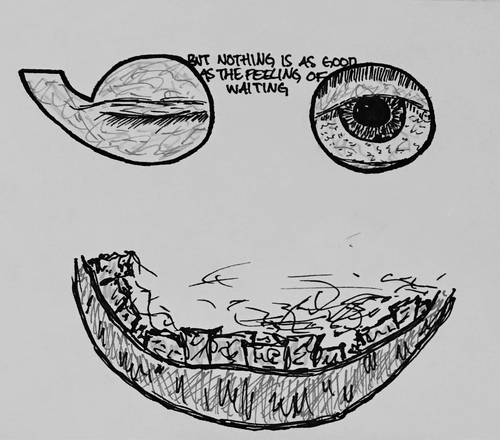 A black-and-white sketch on white paper with ink pens. It is a closeup of a minimally detailed face. One of the eyes is closed in a wink. Below the eyes is a mouth with only a bottom lip and crooked teeth. There are no other details on the face. Between the eyes is handwritten text reading, "But nothing is as good as the feeling of waiting." This sketch was completed by the artist during a self-isolation quarantine during COVID-19 while waiting for COVID test results.